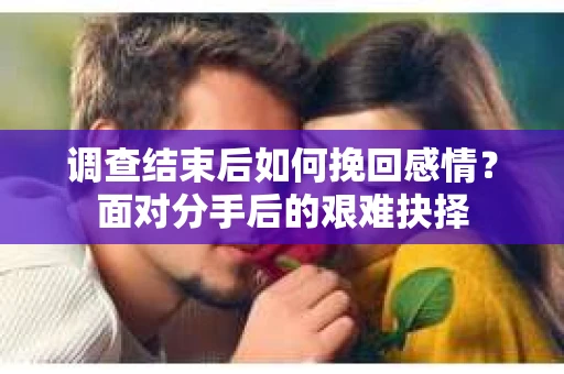 调查结束后如何挽回感情？面对分手后的艰难抉择