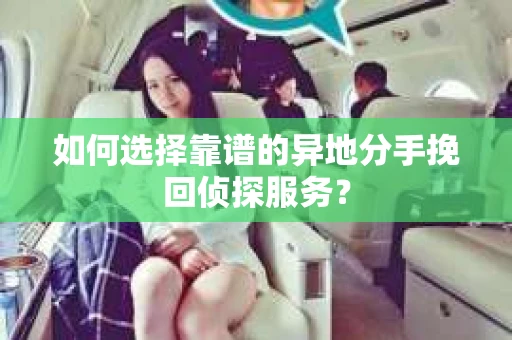 如何选择靠谱的异地分手挽回侦探服务？