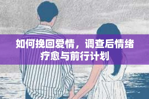 如何挽回爱情，调查后情绪疗愈与前行计划