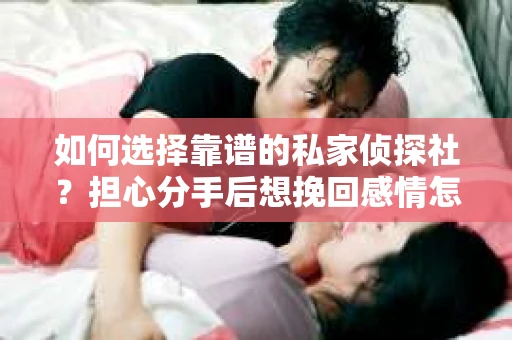如何选择靠谱的私家侦探社？担心分手后想挽回感情怎么办？
