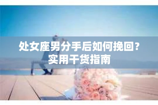 处女座男分手后如何挽回？实用干货指南