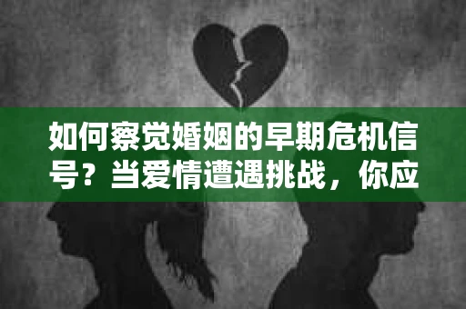 如何察觉婚姻的早期危机信号？当爱情遭遇挑战，你应该怎么办？