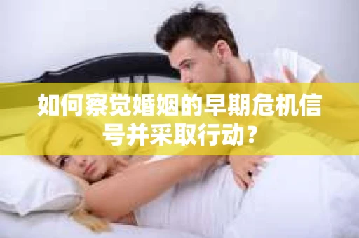 如何察觉婚姻的早期危机信号并采取行动？