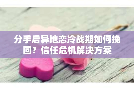 分手后异地恋冷战期如何挽回?信任危机解决方案 分手后异地恋冷战期如何挽回?信任危机解决方案