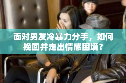 面对男友冷暴力分手,如何挽回并走出情感困境? 面对男友冷暴力分手,如何挽回并走出情感困境?