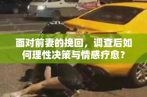 面对前妻的挽回，调查后如何理性决策与情感疗愈？