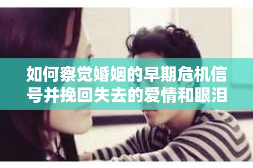 如何察觉婚姻的早期危机信号并挽回失去的爱情和眼泪？