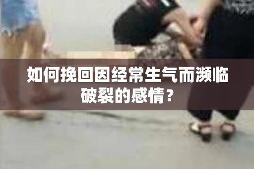 如何挽回因经常生气而濒临破裂的感情？
