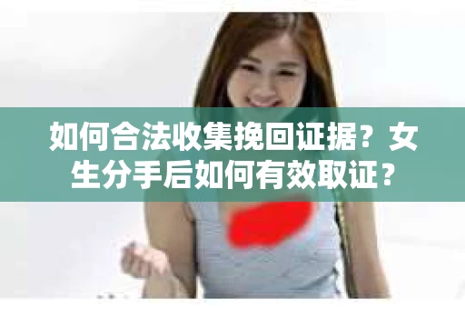 如何合法收集挽回证据？女生分手后如何有效取证？