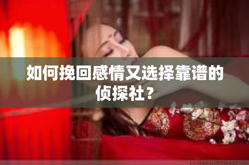 如何挽回感情又选择靠谱的侦探社? 如何挽回感情又选择靠谱的侦探社?