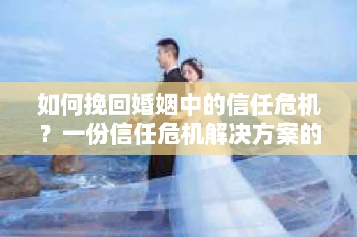 如何挽回婚姻中的信任危机？一份信任危机解决方案的干货指南