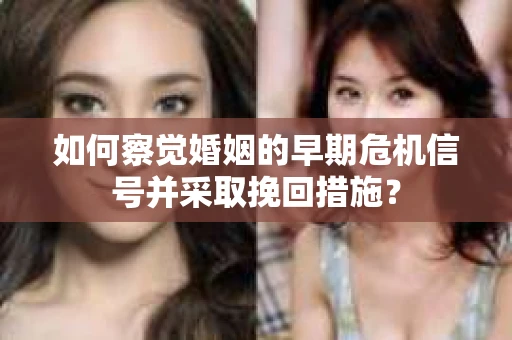 如何察觉婚姻的早期危机信号并采取挽回措施？