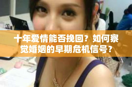 十年爱情能否挽回？如何察觉婚姻的早期危机信号？