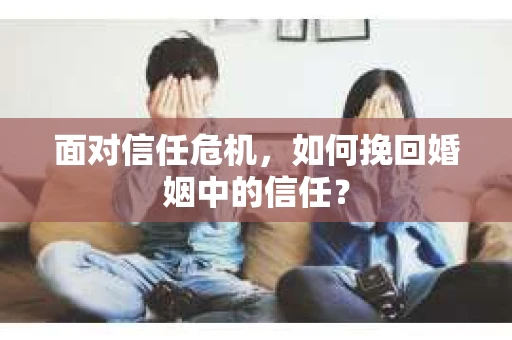面对信任危机，如何挽回婚姻中的信任？
