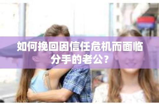 如何挽回因信任危机而面临分手的老公? 如何挽回因信任危机而面临分手的老公?