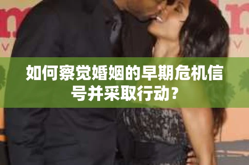 如何察觉婚姻的早期危机信号并采取行动？