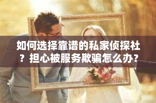如何选择靠谱的私家侦探社？担心被服务欺骗怎么办？