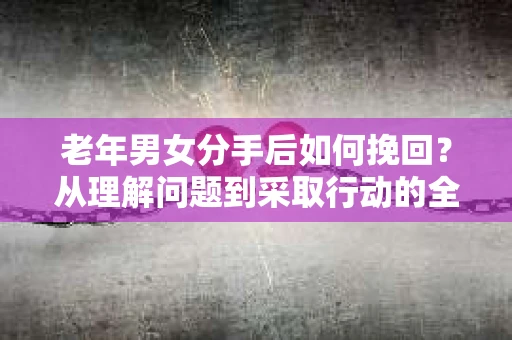 老年男女分手后如何挽回？从理解问题到采取行动的全面指南
