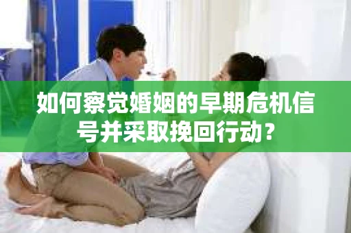 如何察觉婚姻的早期危机信号并采取挽回行动？