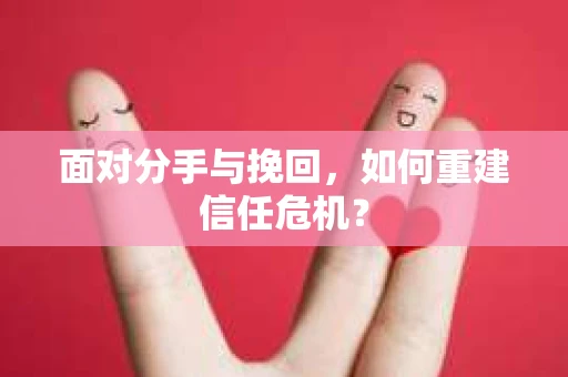 面对分手与挽回，如何重建信任危机？