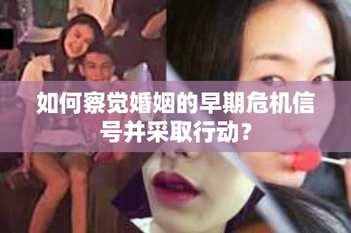 如何察觉婚姻的早期危机信号并采取行动？