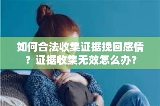 如何合法收集证据挽回感情？证据收集无效怎么办？