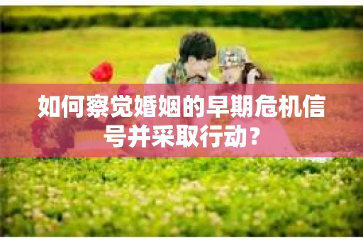 如何察觉婚姻的早期危机信号并采取行动？