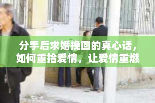 分手后求婚挽回的真心话,如何重拾爱情,让爱情重燃? 分手后求婚挽回的真心话,如何重拾爱情,让爱情重燃?