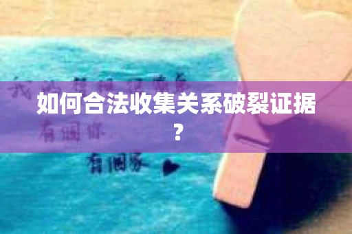 如何合法收集关系破裂证据？