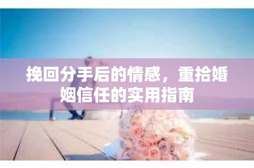 挽回分手后的情感，重拾婚姻信任的实用指南