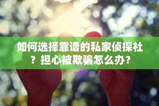 如何选择靠谱的私家侦探社？担心被欺骗怎么办？