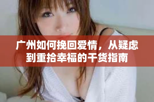 广州如何挽回爱情，从疑虑到重拾幸福的干货指南