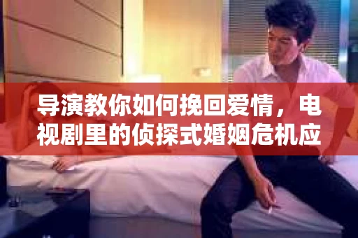 导演教你如何挽回爱情,电视剧里的侦探式婚姻危机应对法 导演教你如何挽回爱情,电视剧里的侦探式婚姻危机应对法