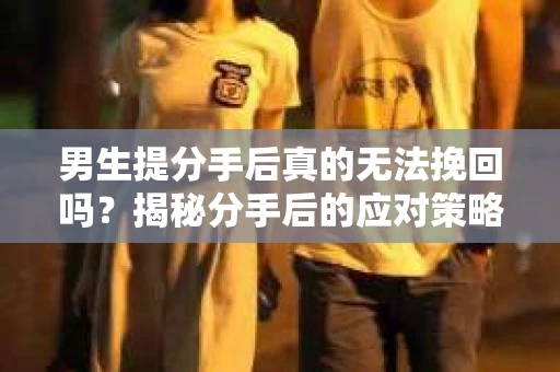 男生提分手后真的无法挽回吗？揭秘分手后的应对策略