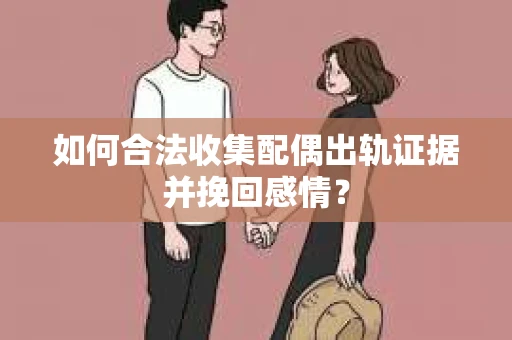如何合法收集配偶出轨证据并挽回感情? 如何合法收集配偶出轨证据并挽回感情?