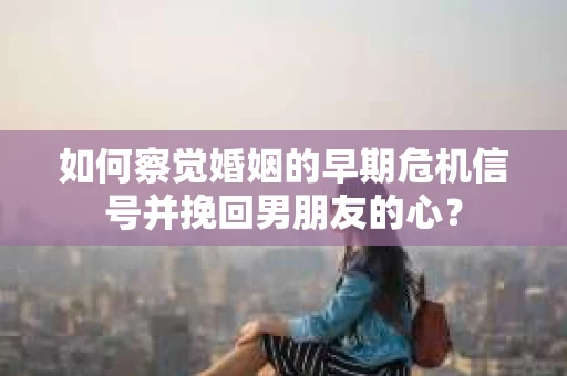 如何察觉婚姻的早期危机信号并挽回男朋友的心？