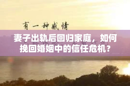 妻子出轨后回归家庭，如何挽回婚姻中的信任危机？
