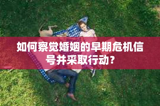 如何察觉婚姻的早期危机信号并采取行动？