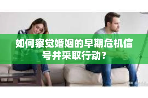 如何察觉婚姻的早期危机信号并采取行动? 如何察觉婚姻的早期危机信号并采取行动?