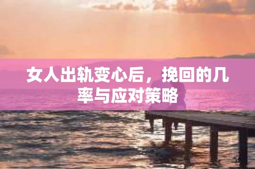 女人出轨变心后，挽回的几率与应对策略