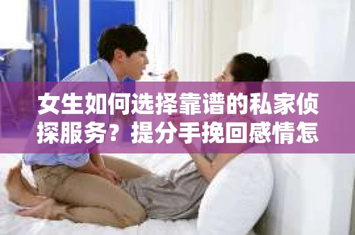 女生如何选择靠谱的私家侦探服务？提分手挽回感情怎么办？