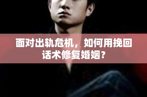面对出轨危机，如何用挽回话术修复婚姻？