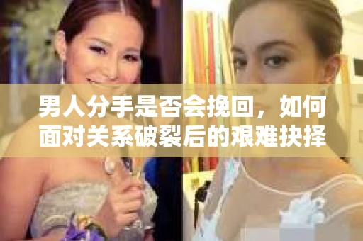 男人分手是否会挽回,如何面对关系破裂后的艰难抉择? 男人分手是否会挽回,如何面对关系破裂后的艰难抉择?
