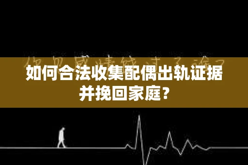 如何合法收集配偶出轨证据并挽回家庭？