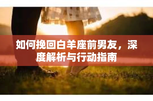 如何挽回白羊座前男友，深度解析与行动指南