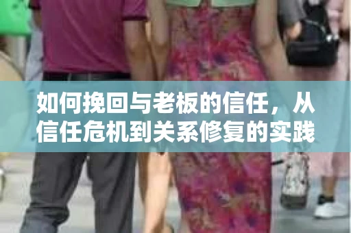 如何挽回与老板的信任，从信任危机到关系修复的实践指南