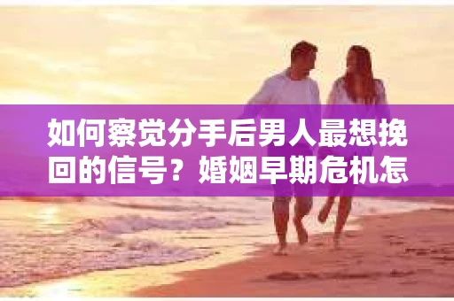 如何察觉分手后男人最想挽回的信号？婚姻早期危机怎么办？