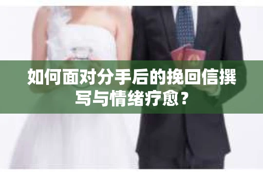 如何面对分手后的挽回信撰写与情绪疗愈？