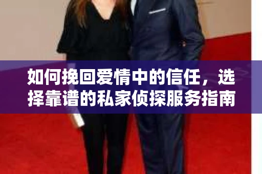 如何挽回爱情中的信任，选择靠谱的私家侦探服务指南