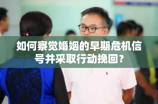 如何察觉婚姻的早期危机信号并采取行动挽回？